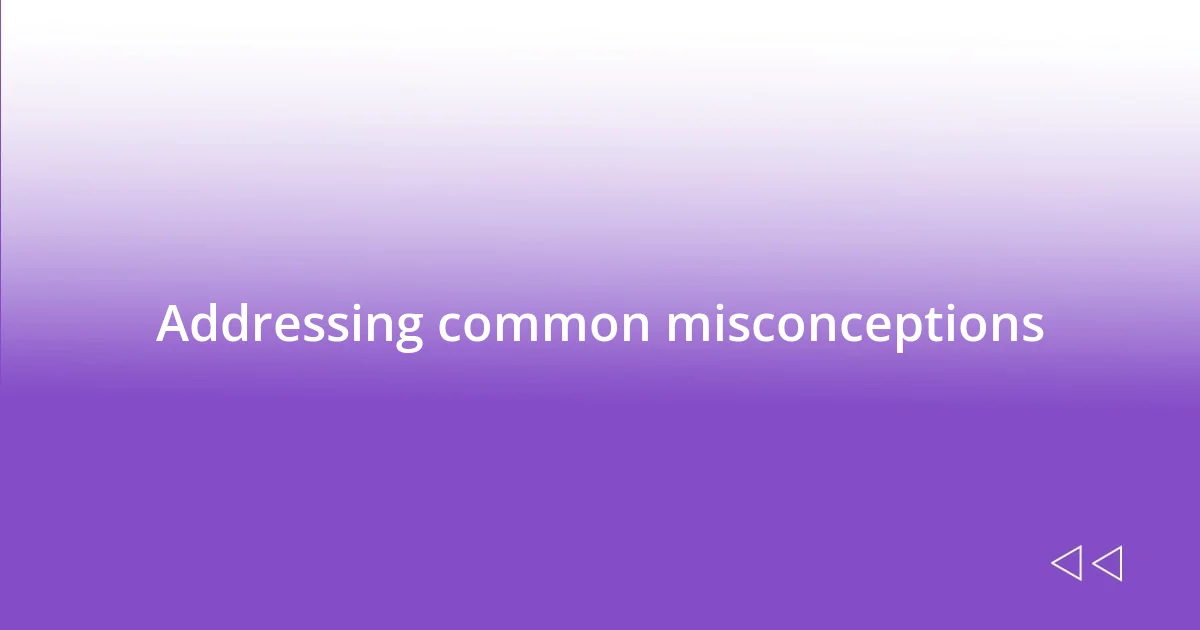 Addressing common misconceptions