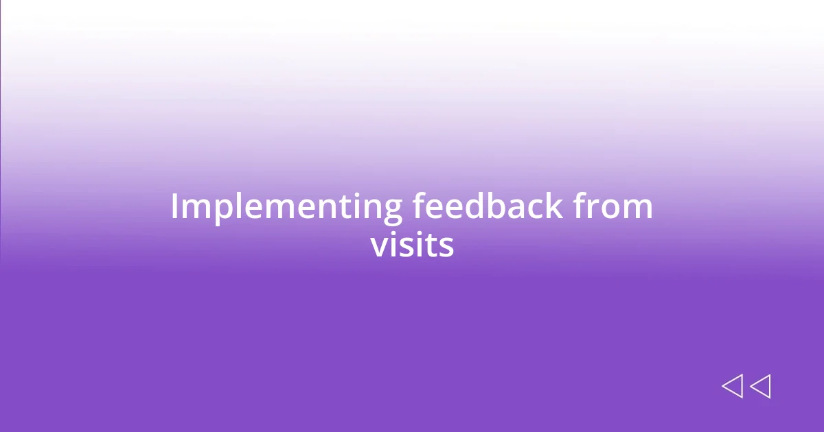 Implementing feedback from visits