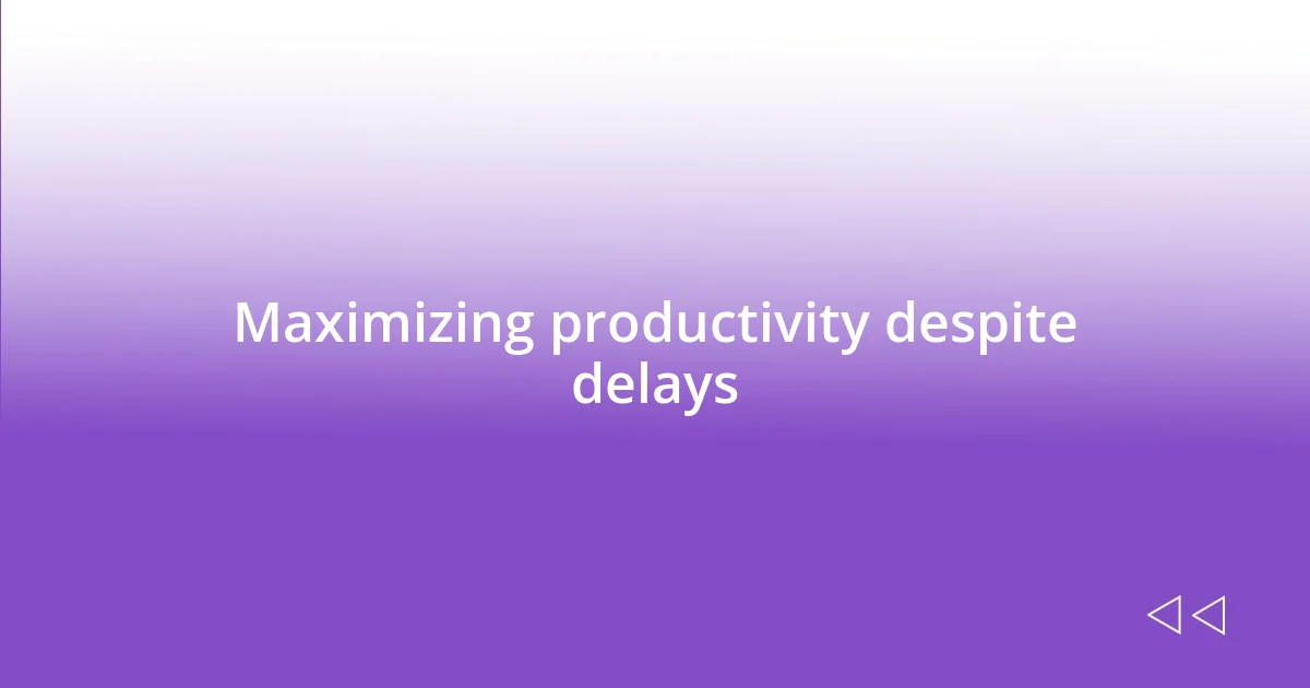 Maximizing productivity despite delays